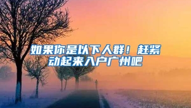 如果你是以下人群！趕緊動(dòng)起來入戶廣州吧