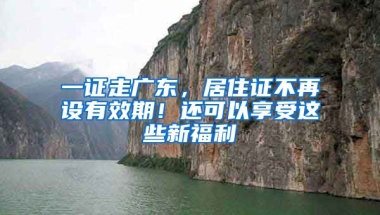 一證走廣東，居住證不再設(shè)有效期！還可以享受這些新福利