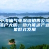 中海油氣電深圳銷售公司落戶大鵬，助力能源產(chǎn)業(yè)集群式發(fā)展