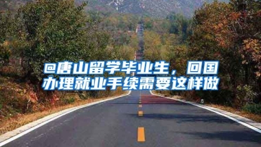 @唐山留學(xué)畢業(yè)生，回國辦理就業(yè)手續(xù)需要這樣做