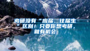 考研沒(méi)有“應(yīng)屆、往屆生”區(qū)別！只要你想考研，就有機(jī)會(huì)