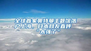 全球首家奧特曼主題館落戶上海，日本網(wǎng)友直呼“太強了”