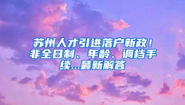 蘇州人才引進落戶新政！非全日制、年齡、調(diào)檔手續(xù)...最新解答