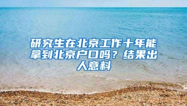 研究生在北京工作十年能拿到北京戶口嗎？結(jié)果出人意料