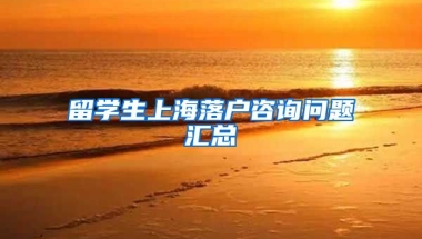 留學(xué)生上海落戶咨詢問題匯總