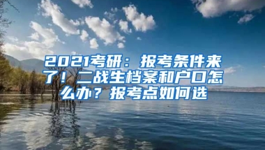 2021考研：報(bào)考條件來(lái)了！二戰(zhàn)生檔案和戶口怎么辦？報(bào)考點(diǎn)如何選