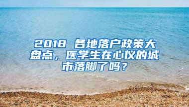 2018 各地落戶政策大盤點，醫(yī)學生在心儀的城市落腳了嗎？