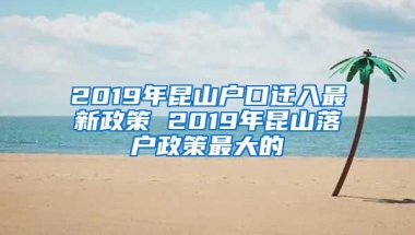 2019年昆山戶口遷入最新政策 2019年昆山落戶政策最大的