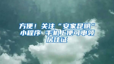 方便！關(guān)注“安家昆明”小程序 手機(jī)上便可申領(lǐng)居住證