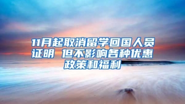 11月起取消留學(xué)回國人員證明 但不影響各種優(yōu)惠政策和福利