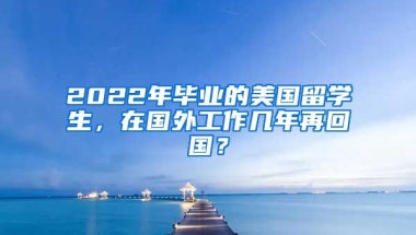 2022年畢業(yè)的美國留學生，在國外工作幾年再回國？