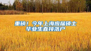 重磅！今年上海應(yīng)屆碩士畢業(yè)生直接落戶