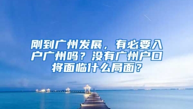 剛到廣州發(fā)展，有必要入戶廣州嗎？沒有廣州戶口將面臨什么局面？