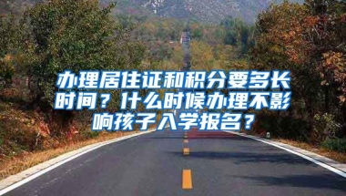 辦理居住證和積分要多長時間？什么時候辦理不影響孩子入學報名？