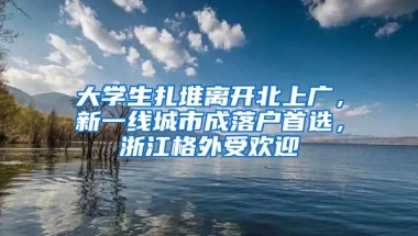 大學生扎堆離開北上廣，新一線城市成落戶首選，浙江格外受歡迎