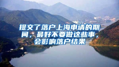 提交了落戶上海申請的期間，最好不要做這些事，會影響落戶結(jié)果