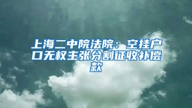 上海二中院法院：空掛戶口無權(quán)主張分割征收補(bǔ)償款