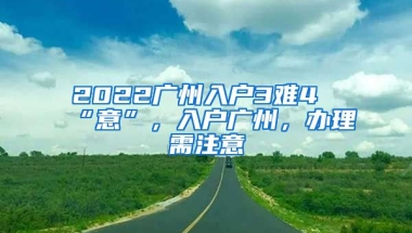 2022廣州入戶3難4“意”，入戶廣州，辦理需注意