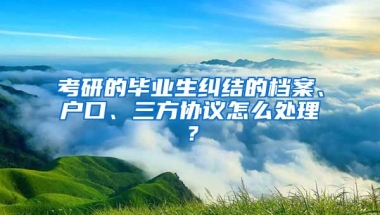 考研的畢業(yè)生糾結(jié)的檔案、戶口、三方協(xié)議怎么處理？