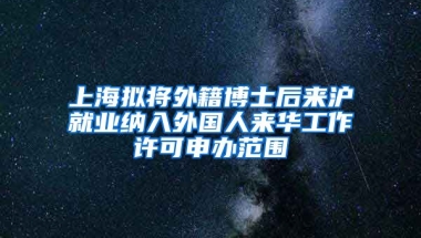 上海擬將外籍博士后來滬就業(yè)納入外國人來華工作許可申辦范圍