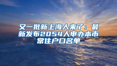 又一批新上海人來了：最新發(fā)布2054人申辦本市常住戶口名單