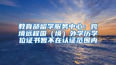 教育部留學(xué)服務(wù)中心：跨境遠(yuǎn)程國（境）外學(xué)歷學(xué)位證書暫不在認(rèn)證范圍內(nèi)