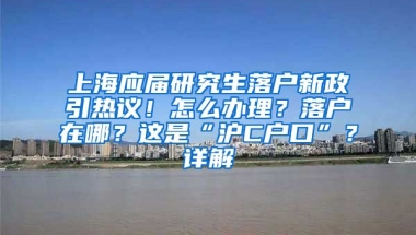 上海應屆研究生落戶新政引熱議！怎么辦理？落戶在哪？這是“滬C戶口”？詳解→