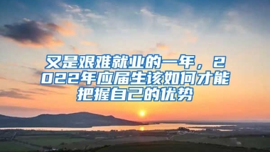 又是艱難就業(yè)的一年，2022年應(yīng)屆生該如何才能把握自己的優(yōu)勢(shì)