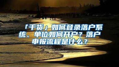 「干貨」如何登錄落戶系統(tǒng)、單位如何開戶？落戶申報(bào)流程是什么？