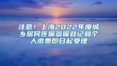 注意！上海2022年度城鄉(xiāng)居民醫(yī)保參保登記和個(gè)人繳費(fèi)即日起受理