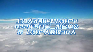 上海人才引進和居轉戶2022年5月第二批名單公示 居轉戶人數(shù)僅30人