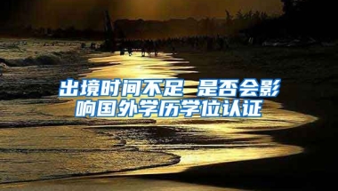 出境時間不足 是否會影響國外學(xué)歷學(xué)位認證