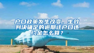 戶口政策發(fā)生改變，生效判決確定的逾期遷戶口違約金怎么算？