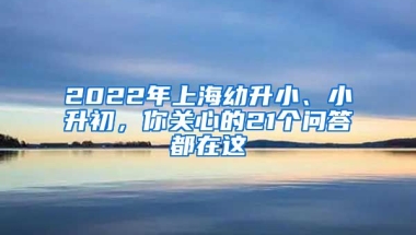 2022年上海幼升小、小升初，你關(guān)心的21個問答都在這