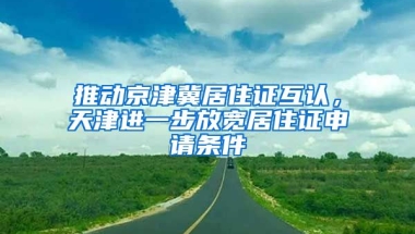 推動京津冀居住證互認(rèn)，天津進(jìn)一步放寬居住證申請條件