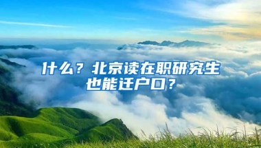 什么？北京讀在職研究生也能遷戶口？