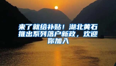 來了就給補(bǔ)貼！湖北黃石推出系列落戶新政，歡迎你加入