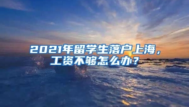 2021年留學(xué)生落戶上海，工資不夠怎么辦？