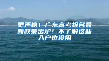 更嚴(yán)格！廣東高考報(bào)名最新政策出爐！不了解這些入戶也沒用