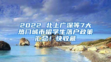 2022 北上廣深等7大熱門城市留學生落戶政策匯總！快收藏