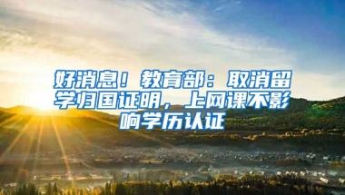 好消息！教育部：取消留學(xué)歸國證明，上網(wǎng)課不影響學(xué)歷認(rèn)證