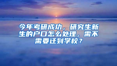 今年考研成功，研究生新生的戶口怎么處理，需不需要遷到學(xué)校？