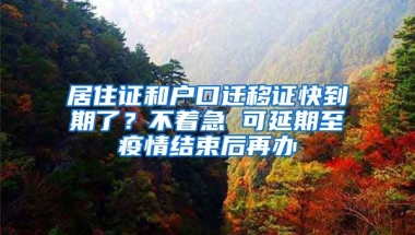 居住證和戶口遷移證快到期了？不著急 可延期至疫情結(jié)束后再辦