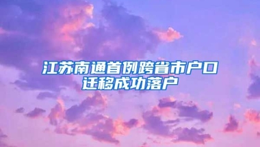 江蘇南通首例跨省市戶口遷移成功落戶