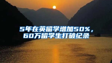 5年在英留學(xué)增加50%，60萬留學(xué)生打破紀(jì)錄