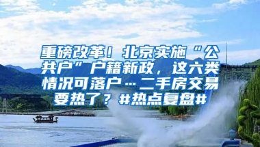 重磅改革！北京實施“公共戶”戶籍新政，這六類情況可落戶…二手房交易要熱了？#熱點復(fù)盤#