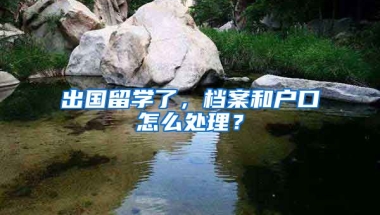 出國(guó)留學(xué)了，檔案和戶口怎么處理？