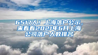 6517人！上海落戶公示，來看看2021年6月上海公司落戶人數(shù)排名