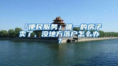 「便民服務(wù)」唯一的房子賣了，沒地方落戶怎么辦？