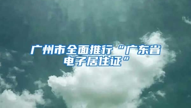 廣州市全面推行“廣東省電子居住證”